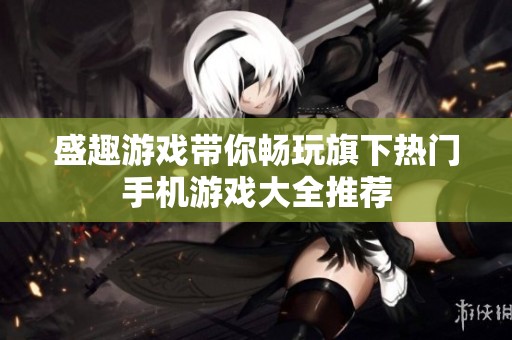 盛趣游戏带你畅玩旗下热门手机游戏大全推荐