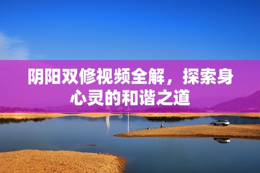 阴阳双修视频全解，探索身心灵的和谐之道