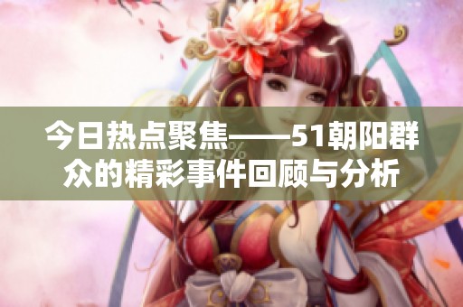 今日热点聚焦——51朝阳群众的精彩事件回顾与分析