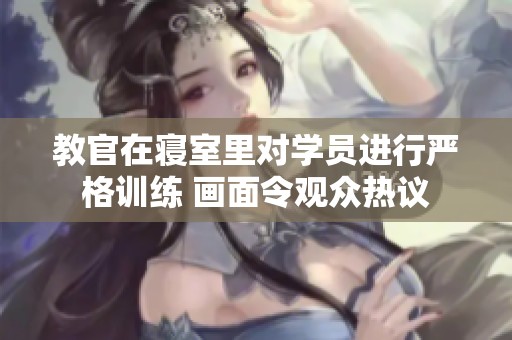 教官在寝室里对学员进行严格训练 画面令观众热议