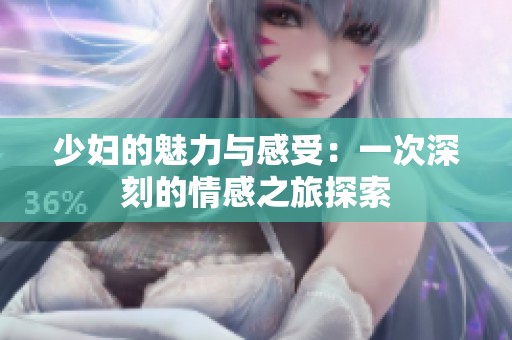 少妇的魅力与感受：一次深刻的情感之旅探索