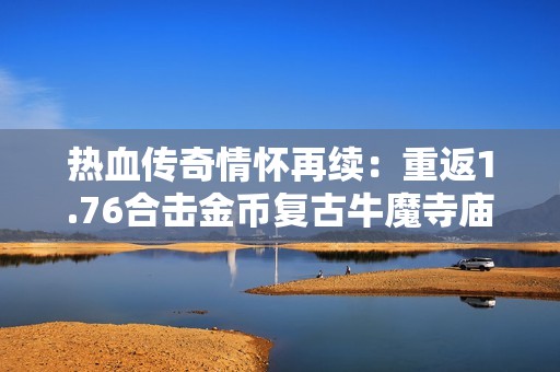 热血传奇情怀再续：重返1.76合击金币复古牛魔寺庙探秘牛魔王