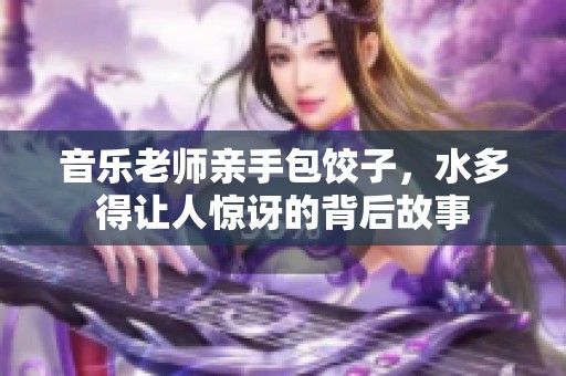 音乐老师亲手包饺子，水多得让人惊讶的背后故事