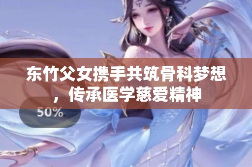 东竹父女携手共筑骨科梦想，传承医学慈爱精神