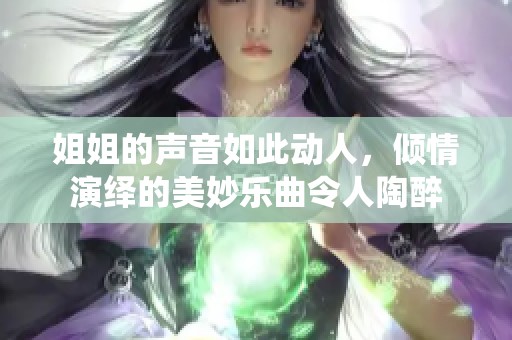 姐姐的声音如此动人，倾情演绎的美妙乐曲令人陶醉