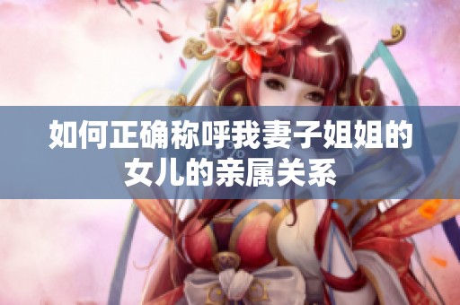 如何正确称呼我妻子姐姐的女儿的亲属关系