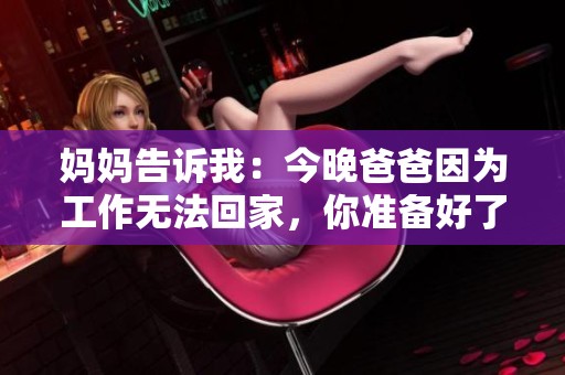 妈妈告诉我：今晚爸爸因为工作无法回家，你准备好了吗