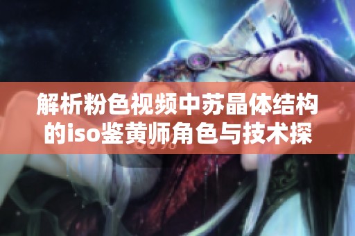 解析粉色视频中苏晶体结构的iso鉴黄师角色与技术探讨
