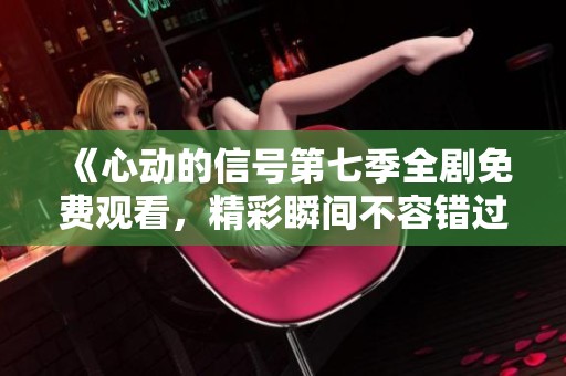 《心动的信号第七季全剧免费观看，精彩瞬间不容错过》