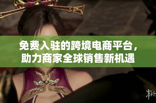 免费入驻的跨境电商平台，助力商家全球销售新机遇