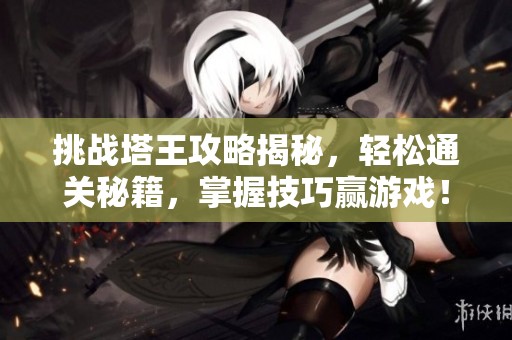 挑战塔王攻略揭秘，轻松通关秘籍，掌握技巧赢游戏！