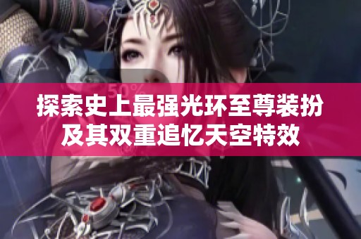 探索史上最强光环至尊装扮及其双重追忆天空特效