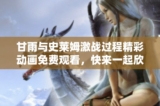 甘雨与史莱姆激战过程精彩动画免费观看，快来一起欣赏吧