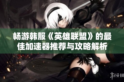 畅游韩服《英雄联盟》的最佳加速器推荐与攻略解析