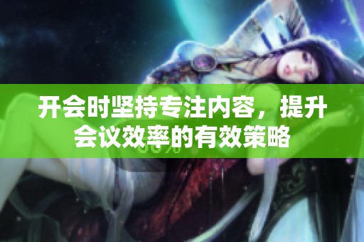 开会时坚持专注内容，提升会议效率的有效策略