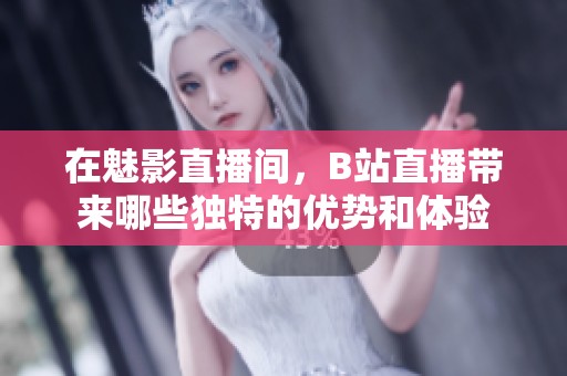 在魅影直播间，B站直播带来哪些独特的优势和体验