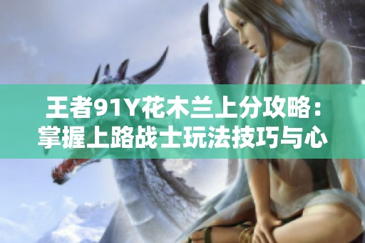 王者91Y花木兰上分攻略：掌握上路战士玩法技巧与心得
