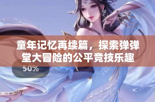 童年记忆再续篇，探索弹弹堂大冒险的公平竞技乐趣