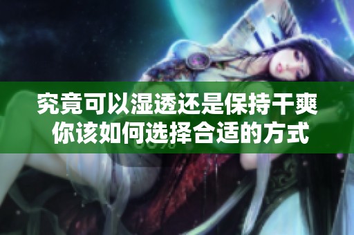 究竟可以湿透还是保持干爽 你该如何选择合适的方式