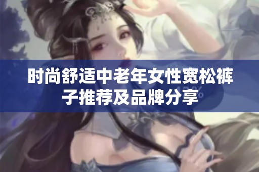 时尚舒适中老年女性宽松裤子推荐及品牌分享