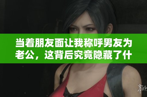 当着朋友面让我称呼男友为老公，这背后究竟隐藏了什么情感呢