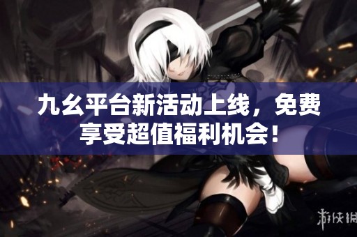 九幺平台新活动上线，免费享受超值福利机会！