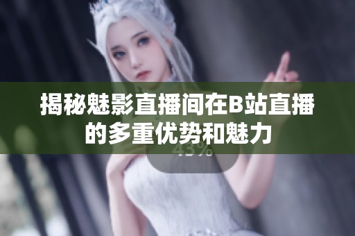 揭秘魅影直播间在B站直播的多重优势和魅力