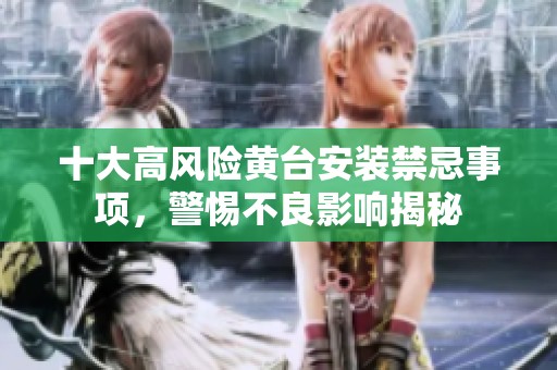 十大高风险黄台安装禁忌事项，警惕不良影响揭秘