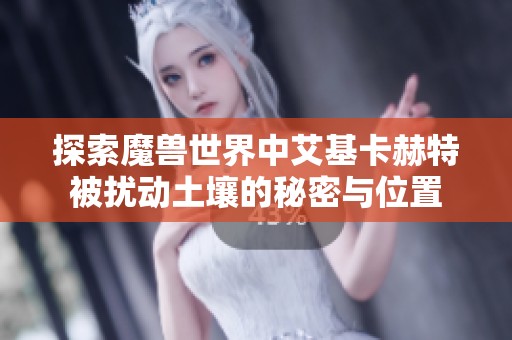 探索魔兽世界中艾基卡赫特被扰动土壤的秘密与位置