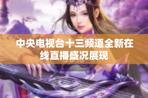 中央电视台十三频道全新在线直播盛况展现