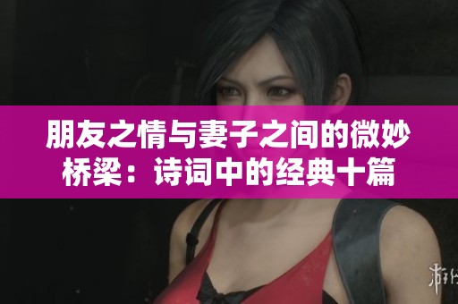 朋友之情与妻子之间的微妙桥梁：诗词中的经典十篇