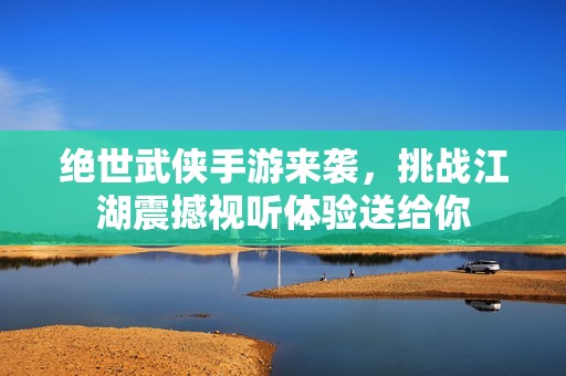 绝世武侠手游来袭，挑战江湖震撼视听体验送给你