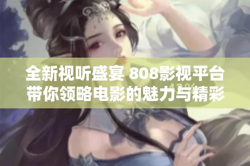 全新视听盛宴 808影视平台带你领略电影的魅力与精彩