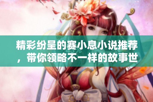 精彩纷呈的赛小息小说推荐，带你领略不一样的故事世界