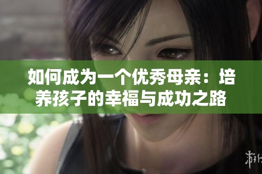 如何成为一个优秀母亲：培养孩子的幸福与成功之路