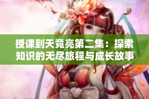 授课到天竟亮第二集：探索知识的无尽旅程与成长故事