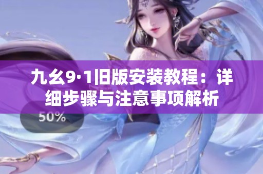 九幺9·1旧版安装教程：详细步骤与注意事项解析