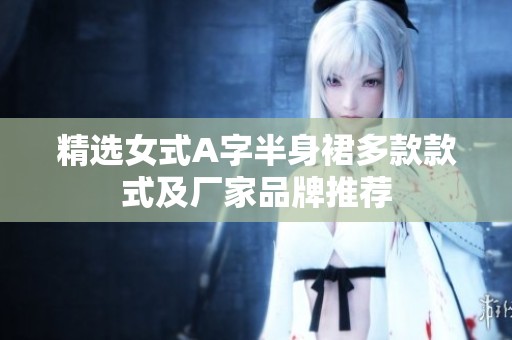 精选女式A字半身裙多款款式及厂家品牌推荐