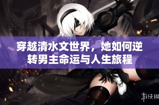 穿越清水文世界，她如何逆转男主命运与人生旅程