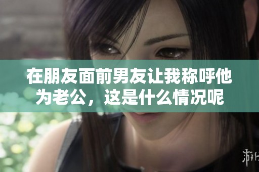 在朋友面前男友让我称呼他为老公，这是什么情况呢