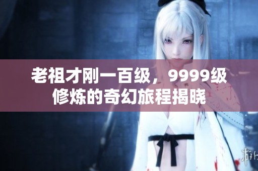 老祖才刚一百级，9999级修炼的奇幻旅程揭晓