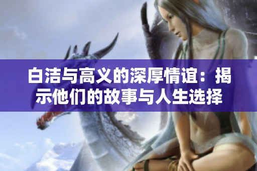 白洁与高义的深厚情谊：揭示他们的故事与人生选择