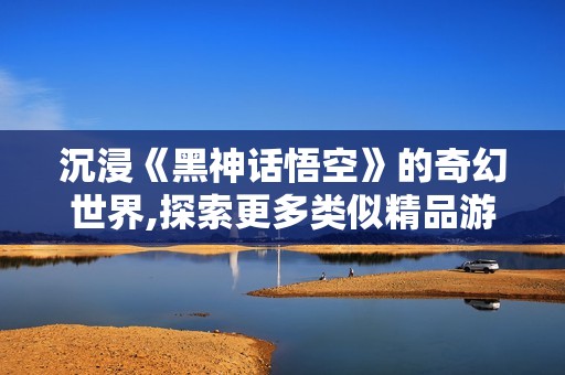 沉浸《黑神话悟空》的奇幻世界,探索更多类似精品游戏