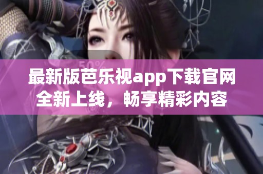 最新版芭乐视app下载官网全新上线，畅享精彩内容