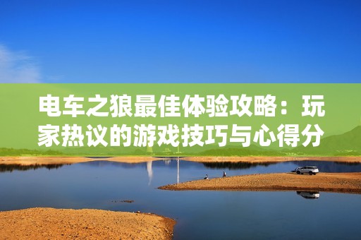 电车之狼最佳体验攻略：玩家热议的游戏技巧与心得分享