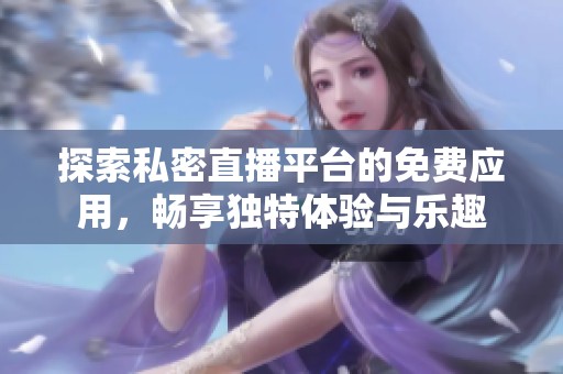探索私密直播平台的免费应用，畅享独特体验与乐趣