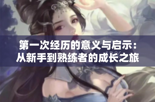 第一次经历的意义与启示：从新手到熟练者的成长之旅