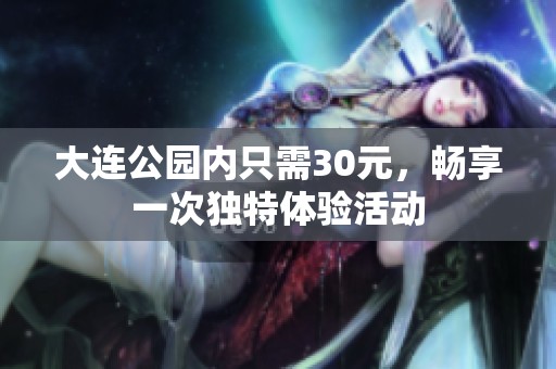 大连公园内只需30元，畅享一次独特体验活动