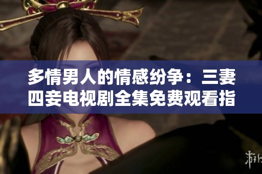 多情男人的情感纷争：三妻四妾电视剧全集免费观看指南