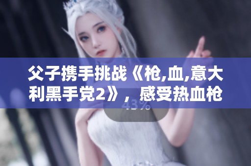 父子携手挑战《枪,血,意大利黑手党2》，感受热血枪战的刺激与紧张